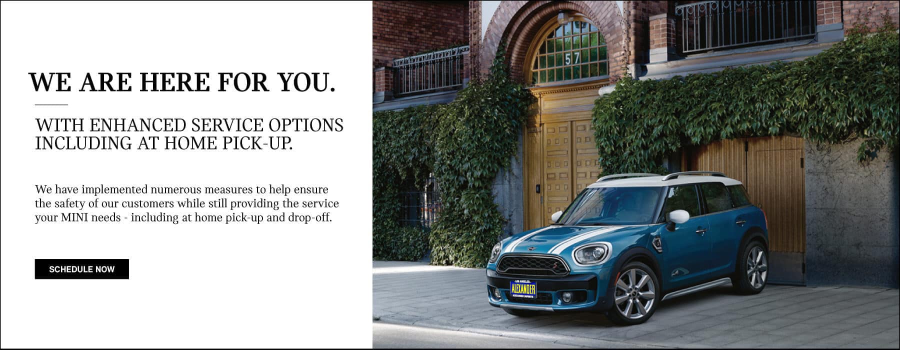 We are here for you. With enhanced service options including at home pick-up. We have implemented numerous measures to help ensure the safety of our customers while still providing the service your MINI needs - including at home pick-up and drop off. Schedule now.